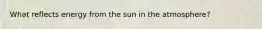 What reflects energy from the sun in the atmosphere?