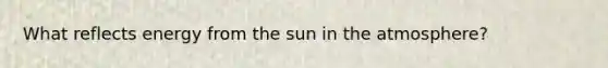 What reflects energy from the sun in the atmosphere?