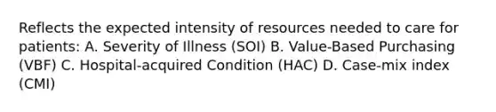 Reflects the expected intensity of resources needed to care for patients: A. Severity of Illness (SOI) B. Value-Based Purchasing (VBF) C. Hospital-acquired Condition (HAC) D. Case-mix index (CMI)