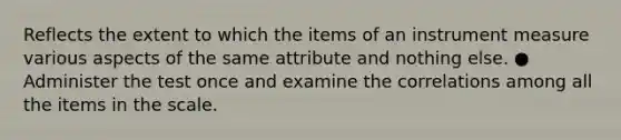 Reflects the extent to which the items of an instrument measure various aspects of the same attribute and nothing else. ● Administer the test once and examine the correlations among all the items in the scale.