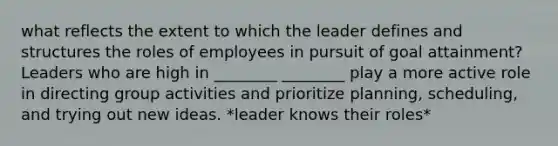 what reflects the extent to which the leader defines and structures the roles of employees in pursuit of goal attainment? Leaders who are high in ________ ________ play a more active role in directing group activities and prioritize planning, scheduling, and trying out new ideas. *leader knows their roles*