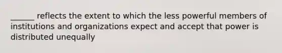 ______ reflects the extent to which the less powerful members of institutions and organizations expect and accept that power is distributed unequally