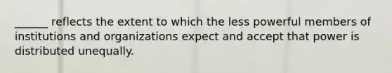 ______ reflects the extent to which the less powerful members of institutions and organizations expect and accept that power is distributed unequally.