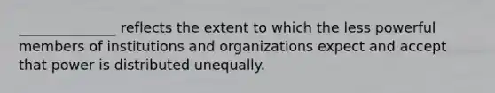 ______________ reflects the extent to which the less powerful members of institutions and organizations expect and accept that power is distributed unequally.