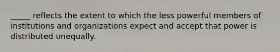 _____ reflects the extent to which the less powerful members of institutions and organizations expect and accept that power is distributed unequally.