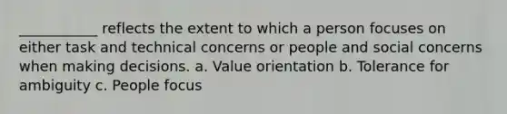 ___________ reflects the extent to which a person focuses on either task and technical concerns or people and social concerns when making decisions. a. Value orientation b. Tolerance for ambiguity c. People focus