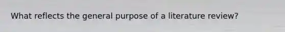 What reflects the general purpose of a literature review?