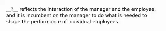 __?__ reflects the interaction of the manager and the employee, and it is incumbent on the manager to do what is needed to shape the performance of individual employees.