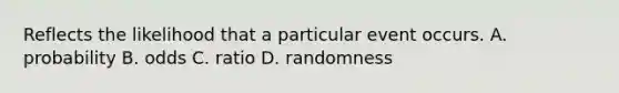 Reflects the likelihood that a particular event occurs. A. probability B. odds C. ratio D. randomness