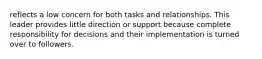 reflects a low concern for both tasks and relationships. This leader provides little direction or support because complete responsibility for decisions and their implementation is turned over to followers.