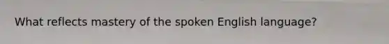 What reflects mastery of the spoken English language?