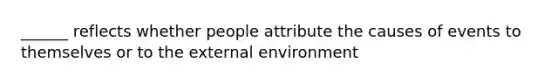 ______ reflects whether people attribute the causes of events to themselves or to the external environment