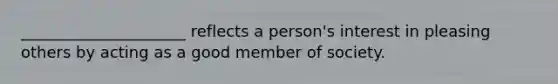 _____________________ reflects a person's interest in pleasing others by acting as a good member of society.