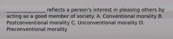 ________________ reflects a person's interest in pleasing others by acting as a good member of society. A. Conventional morality B. Postconventional morality C. Unconventional morality D. Preconventional morality