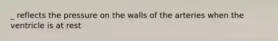 _ reflects the pressure on the walls of the arteries when the ventricle is at rest