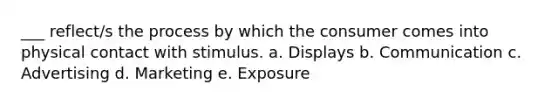 ___ reflect/s the process by which the consumer comes into physical contact with stimulus. a. Displays b. Communication c. Advertising d. Marketing e. Exposure