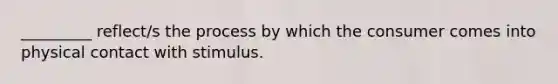 _________ reflect/s the process by which the consumer comes into physical contact with stimulus.