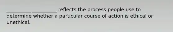 __________ __________ reflects the process people use to determine whether a particular course of action is ethical or unethical.