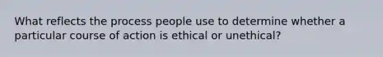 What reflects the process people use to determine whether a particular course of action is ethical or unethical?