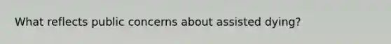 What reflects public concerns about assisted dying?