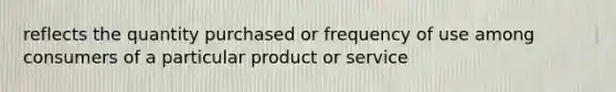 reflects the quantity purchased or frequency of use among consumers of a particular product or service