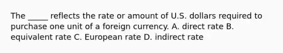 The _____ reflects the rate or amount of U.S. dollars required to purchase one unit of a foreign currency. A. direct rate B. equivalent rate C. European rate D. indirect rate