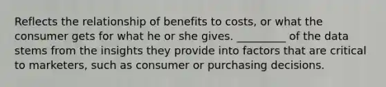 Reflects the relationship of benefits to costs, or what the consumer gets for what he or she gives. _________ of the data stems from the insights they provide into factors that are critical to marketers, such as consumer or purchasing decisions.