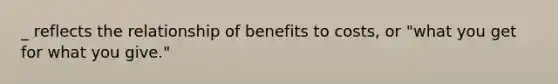 _ reflects the relationship of benefits to costs, or "what you get for what you give."