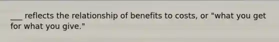 ___ reflects the relationship of benefits to costs, or "what you get for what you give."