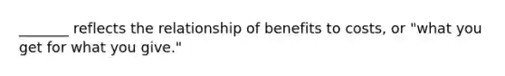 _______ reflects the relationship of benefits to costs, or "what you get for what you give."