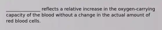 _______________ reflects a relative increase in the oxygen-carrying capacity of the blood without a change in the actual amount of red blood cells.