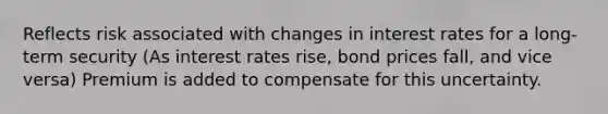 Reflects risk associated with changes in <a href='https://www.questionai.com/knowledge/kUDTXKmzs3-interest-rates' class='anchor-knowledge'>interest rates</a> for a long-term security (As interest rates rise, bond prices fall, and vice versa) Premium is added to compensate for this uncertainty.