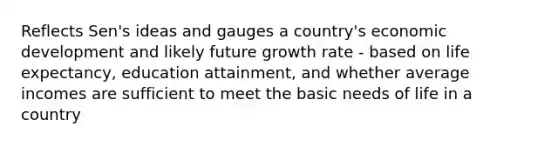 Reflects Sen's ideas and gauges a country's economic development and likely future growth rate - based on life expectancy, education attainment, and whether average incomes are sufficient to meet the basic needs of life in a country