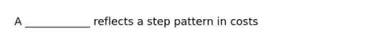 A ____________ reflects a step pattern in costs