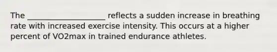 The ____________________ reflects a sudden increase in breathing rate with increased exercise intensity. This occurs at a higher percent of VO2max in trained endurance athletes.