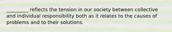 _________ reflects the tension in our society between collective and individual responsibility both as it relates to the causes of problems and to their solutions.