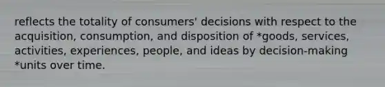 reflects the totality of consumers' decisions with respect to the acquisition, consumption, and disposition of *goods, services, activities, experiences, people, and ideas by decision-making *units over time.