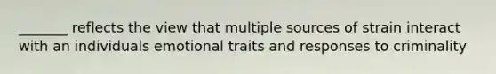 _______ reflects the view that multiple sources of strain interact with an individuals emotional traits and responses to criminality