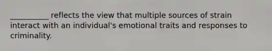 __________ reflects the view that multiple sources of strain interact with an individual's emotional traits and responses to criminality.​