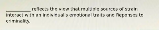 ___________ reflects the view that multiple sources of strain interact with an individual's emotional traits and Reponses to criminality.