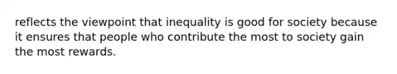 reflects the viewpoint that inequality is good for society because it ensures that people who contribute the most to society gain the most rewards.