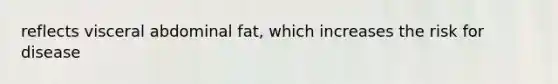 reflects visceral abdominal fat, which increases the risk for disease