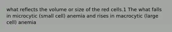 what reflects the volume or size of the red cells.1 The what falls in microcytic (small cell) anemia and rises in macrocytic (large cell) anemia