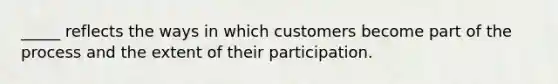 _____ reflects the ways in which customers become part of the process and the extent of their participation.