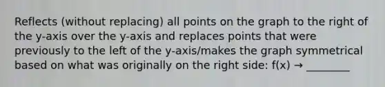 Reflects (without replacing) all points on the graph to the right of the y-axis over the y-axis and replaces points that were previously to the left of the y-axis/makes the graph symmetrical based on what was originally on the right side: f(x) → ________