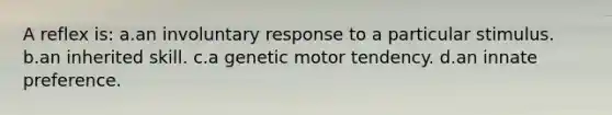 A reflex is: a.an involuntary response to a particular stimulus. b.an inherited skill. c.a genetic motor tendency. d.an innate preference.