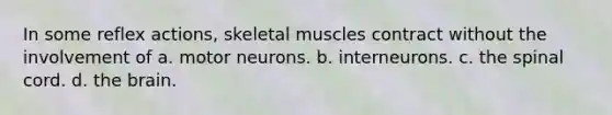 In some reflex actions, skeletal muscles contract without the involvement of a. motor neurons. b. interneurons. c. the spinal cord. d. the brain.