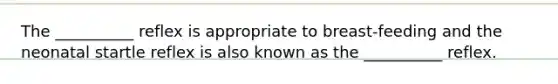 The __________ reflex is appropriate to breast-feeding and the neonatal startle reflex is also known as the __________ reflex.