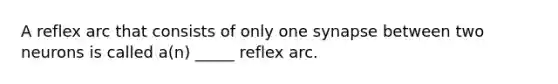 A reflex arc that consists of only one synapse between two neurons is called a(n) _____ reflex arc.