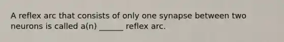 A reflex arc that consists of only one synapse between two neurons is called a(n) ______ reflex arc.